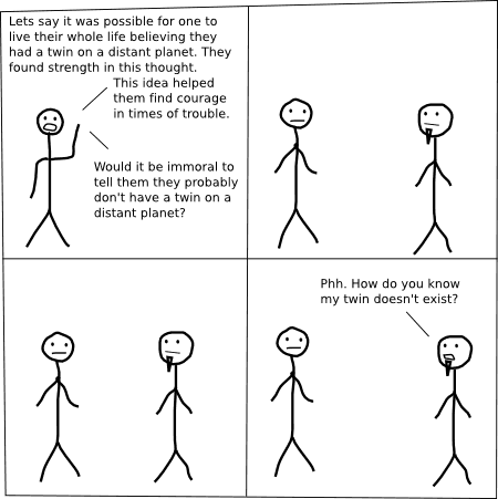 Lets say it was possible for one to live their whole life believing they had a twin on a distant planet. They found strength in this thought. This idea helped them find courage in times of trouble. Would it be immoral to tell them they probably don't have a twin on a distant planet?