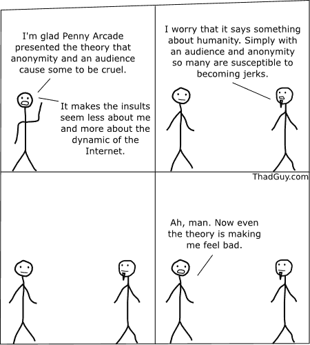 Im glad Penny Arcade presented the theory that anonymity and an audience cause some to be cruel