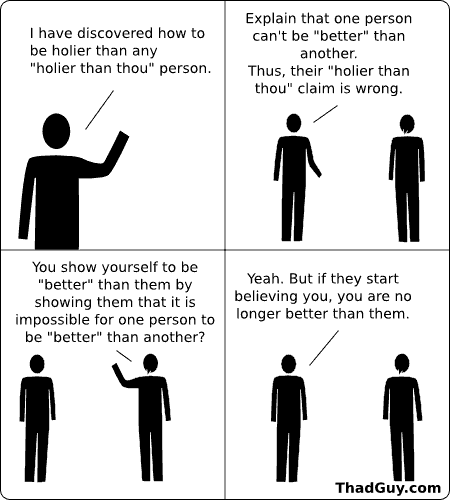 I have discovered how to be holier than any holier-than-thou person.